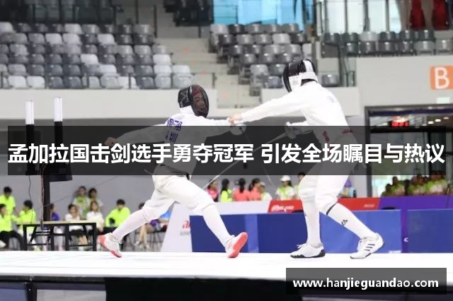 孟加拉国击剑选手勇夺冠军 引发全场瞩目与热议