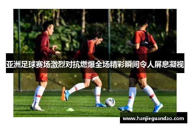 亚洲足球赛场激烈对抗燃爆全场精彩瞬间令人屏息凝视