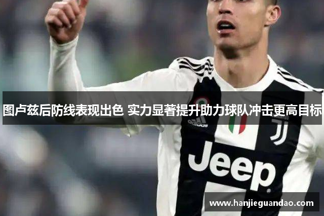 图卢兹后防线表现出色 实力显著提升助力球队冲击更高目标