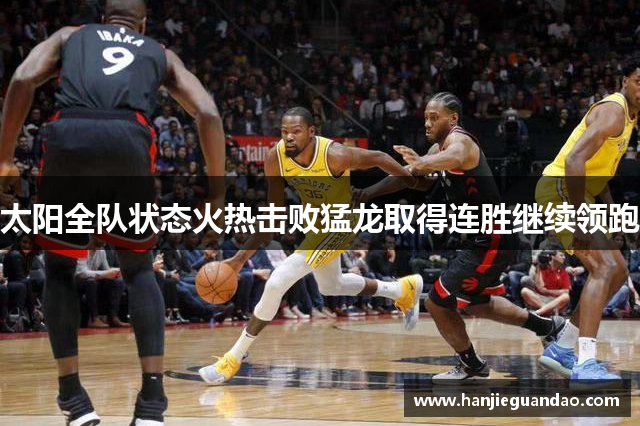 太阳全队状态火热击败猛龙取得连胜继续领跑