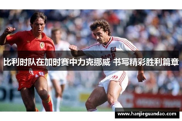 比利时队在加时赛中力克挪威 书写精彩胜利篇章