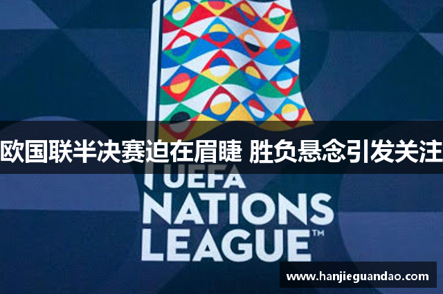 欧国联半决赛迫在眉睫 胜负悬念引发关注