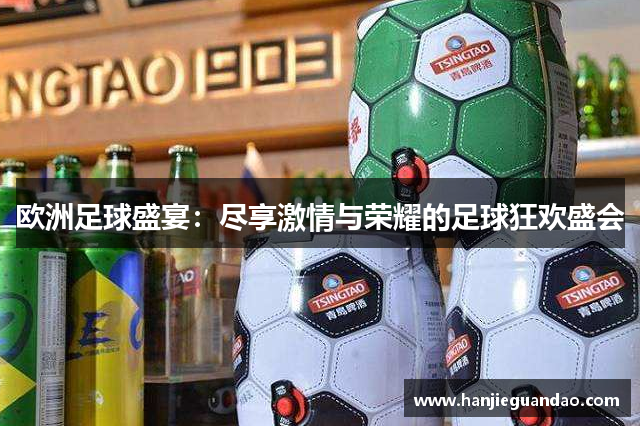 欧洲足球盛宴：尽享激情与荣耀的足球狂欢盛会