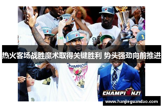 热火客场战胜魔术取得关键胜利 势头强劲向前推进