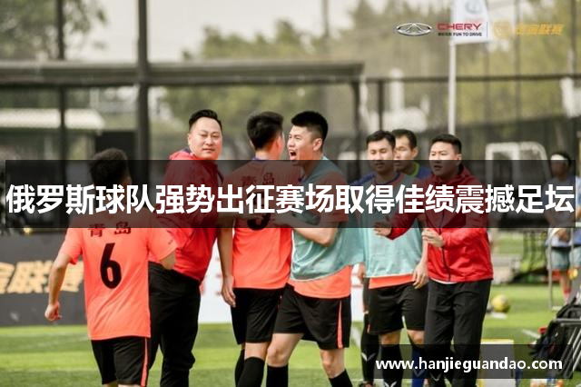 俄罗斯球队强势出征赛场取得佳绩震撼足坛