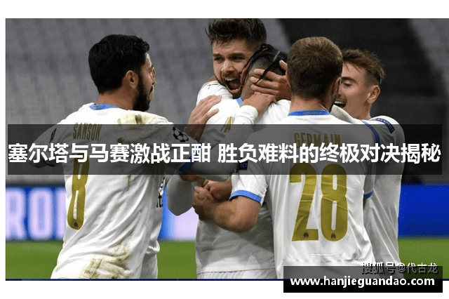塞尔塔与马赛激战正酣 胜负难料的终极对决揭秘
