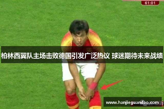 柏林西翼队主场击败德国引发广泛热议 球迷期待未来战绩