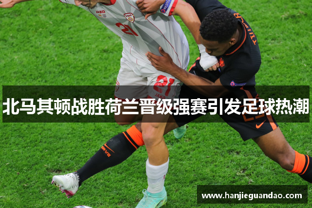 北马其顿战胜荷兰晋级强赛引发足球热潮