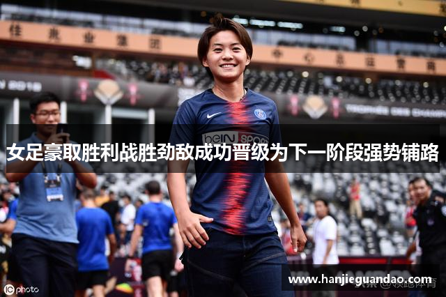 女足豪取胜利战胜劲敌成功晋级为下一阶段强势铺路