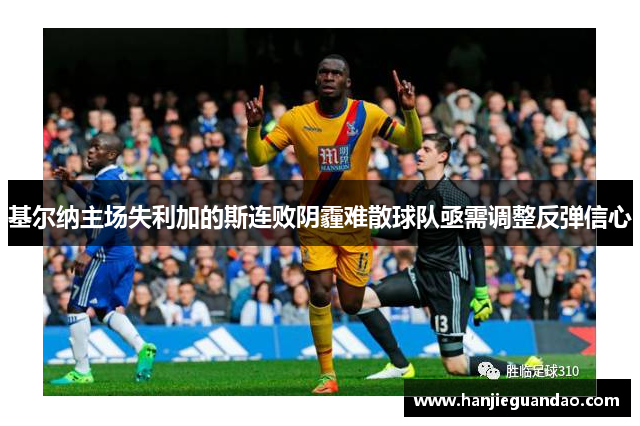 基尔纳主场失利加的斯连败阴霾难散球队亟需调整反弹信心