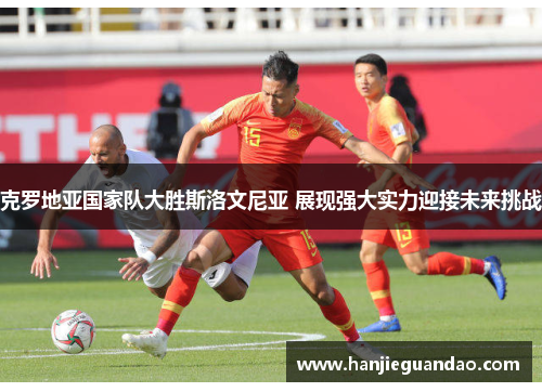 克罗地亚国家队大胜斯洛文尼亚 展现强大实力迎接未来挑战