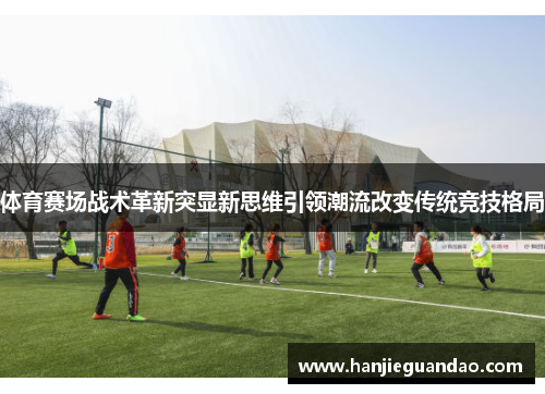 体育赛场战术革新突显新思维引领潮流改变传统竞技格局