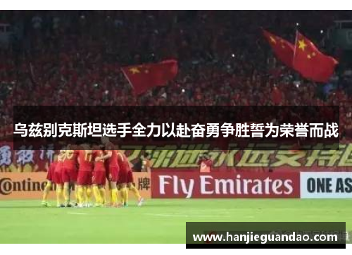 乌兹别克斯坦选手全力以赴奋勇争胜誓为荣誉而战