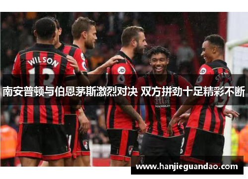 南安普顿与伯恩茅斯激烈对决 双方拼劲十足精彩不断